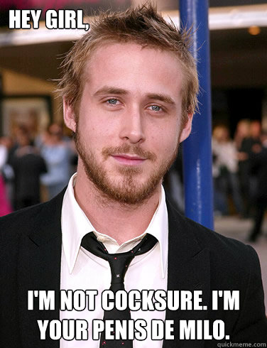Hey girl, I'm not cocksure. I'm your Penis de Milo.  Paul Ryan Gosling