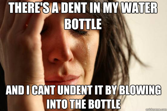 There's a dent in my water bottle and i cant undent it by blowing into the bottle  First World Problems