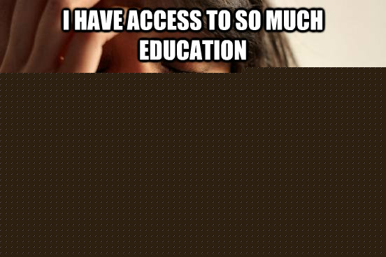 I have access to so much education but i haven't got the time time to learn all of it  First World Problems