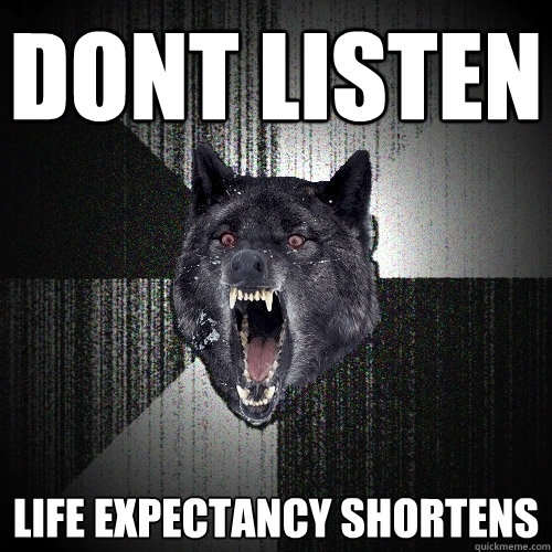 Dont listen Life expectancy shortens  Insanity Wolf