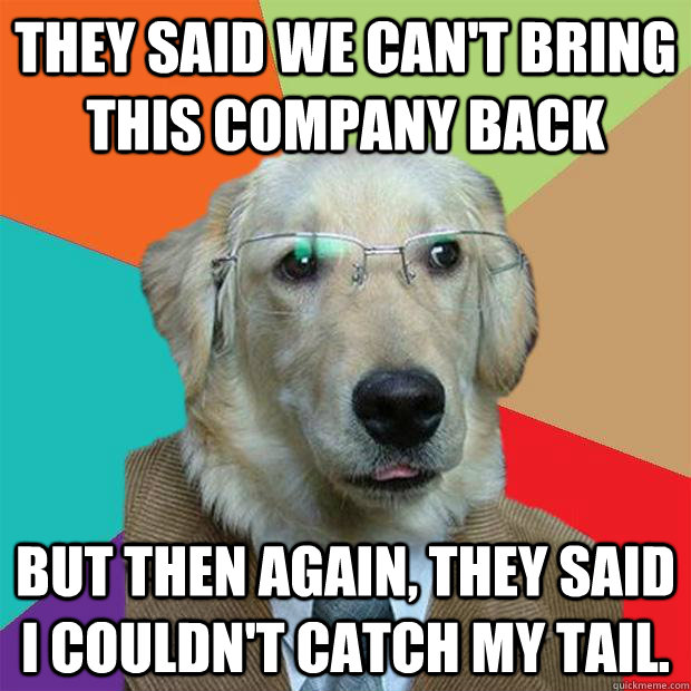 They said we can't bring this company back but then again, they said i couldn't catch my tail.  Business Dog