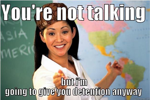 YOU'RE NOT TALKING  BUT I'M GOING TO GIVE YOU DETENTION ANYWAY  Scumbag Teacher