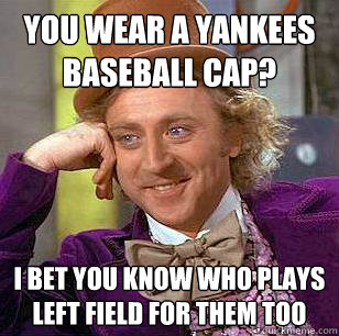 You wear a Yankees baseball cap? I bet you know who plays left field for them too - You wear a Yankees baseball cap? I bet you know who plays left field for them too  Condescending Wonka