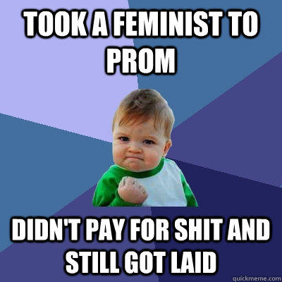took a feminist to prom didn't pay for shit and still got laid  Success Kid