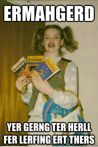 ermahgerd yer gerng ter herll fer lerfing ert thers  BERKS