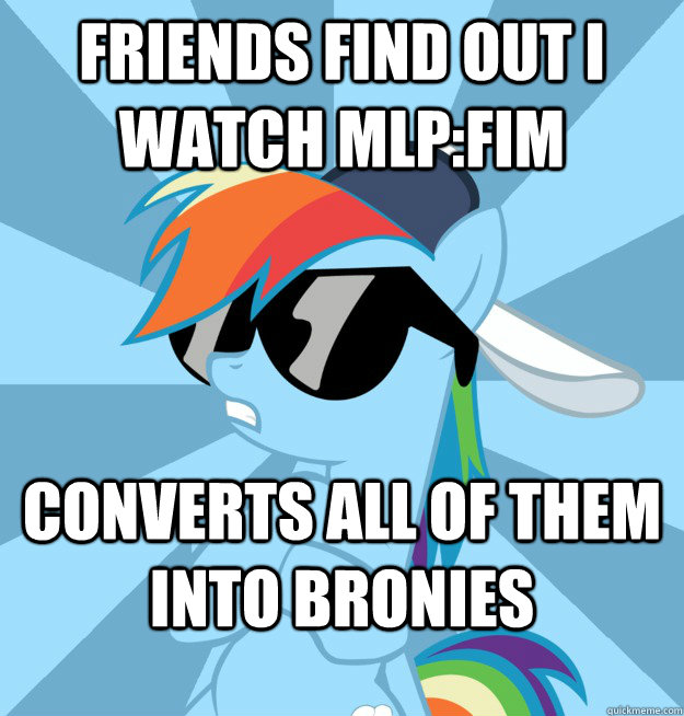 Friends find out i watch MLP:FiM converts all of them into bronies  Socially Awesome Brony