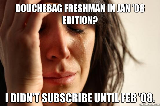 Douchebag Freshman in Jan '08 edition? I didn't subscribe until Feb '08.  First World Problems