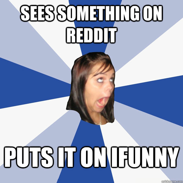 Sees something on reddit puts it on ifunny  Annoying Facebook Girl