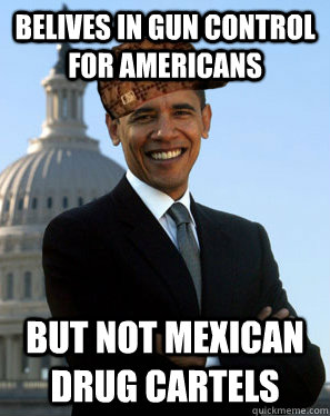 Belives in gun control for Americans But not Mexican drug Cartels    Scumbag Obama