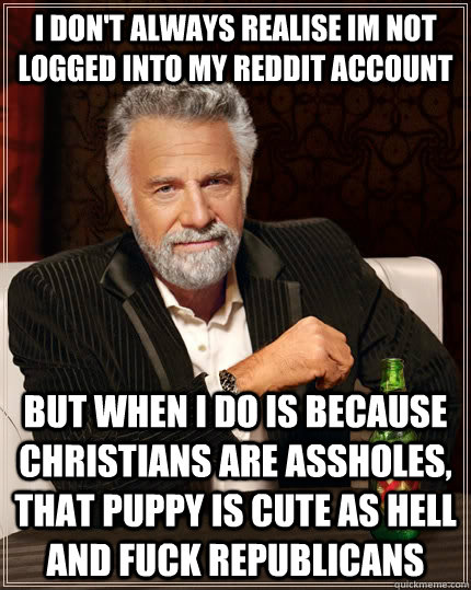 I don't always realise im not logged into my reddit account but when I do is because christians are assholes, that puppy is cute as hell and fuck republicans - I don't always realise im not logged into my reddit account but when I do is because christians are assholes, that puppy is cute as hell and fuck republicans  The Most Interesting Man In The World
