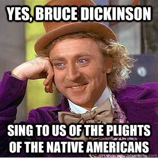 Yes, Bruce Dickinson Sing to us of the plights of the Native Americans - Yes, Bruce Dickinson Sing to us of the plights of the Native Americans  Condescending Wonka