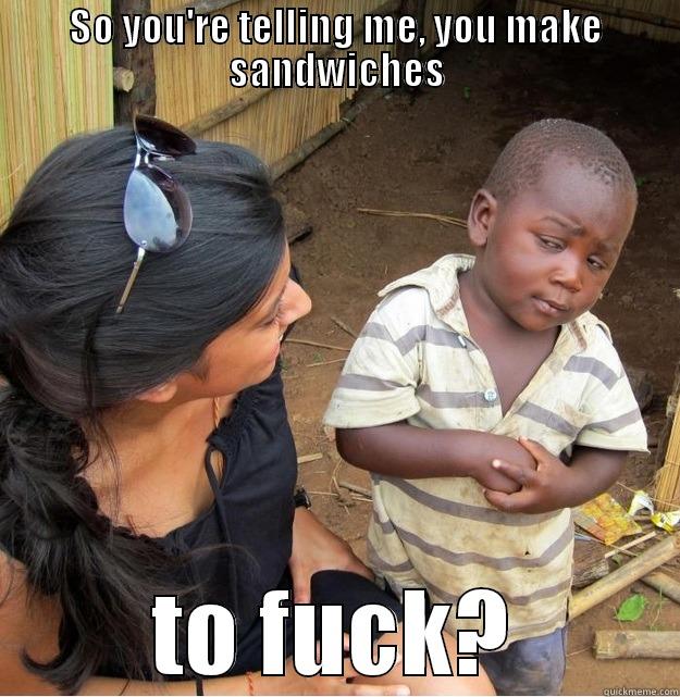 SO YOU'RE TELLING ME, YOU MAKE SANDWICHES TO FUCK? Skeptical Third World Kid