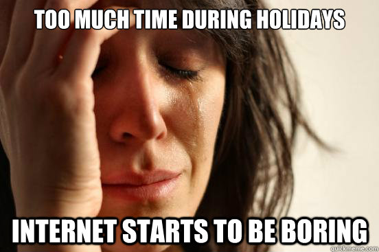 Too much time during holidays Internet starts to be boring  First World Problems