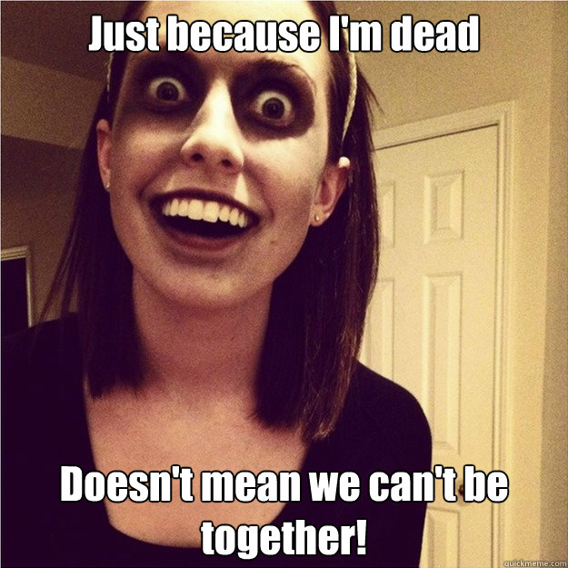 Just because I'm dead Doesn't mean we can't be together!  Overly Attached Zombie Girlfriend