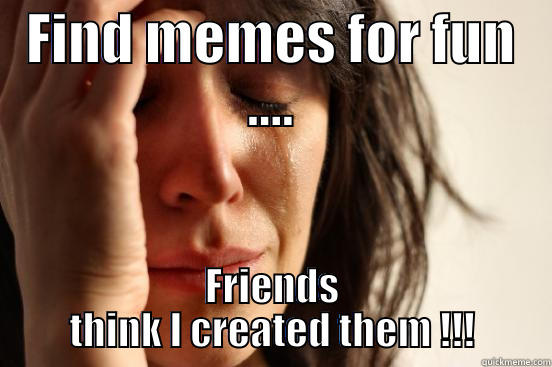 FIND MEMES FOR FUN .... FRIENDS THINK I CREATED THEM !!! First World Problems