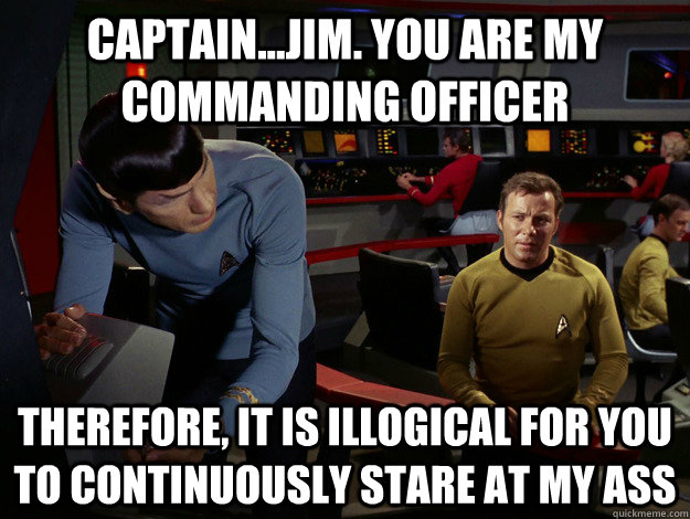 Captain...Jim. You Are My Commanding Officer Therefore, It Is Illogical For You To Continuously Stare At My Ass - Captain...Jim. You Are My Commanding Officer Therefore, It Is Illogical For You To Continuously Stare At My Ass  Kirk and Spock