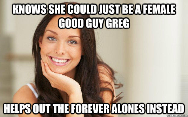knows she could just be a female good guy greg helps out the forever alones instead - knows she could just be a female good guy greg helps out the forever alones instead  Good Girl Gina