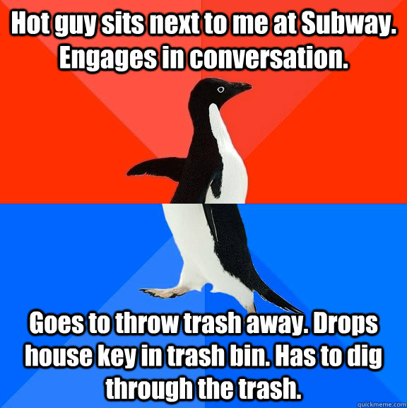 Hot guy sits next to me at Subway. Engages in conversation. Goes to throw trash away. Drops house key in trash bin. Has to dig through the trash.  Socially Awesome Awkward Penguin