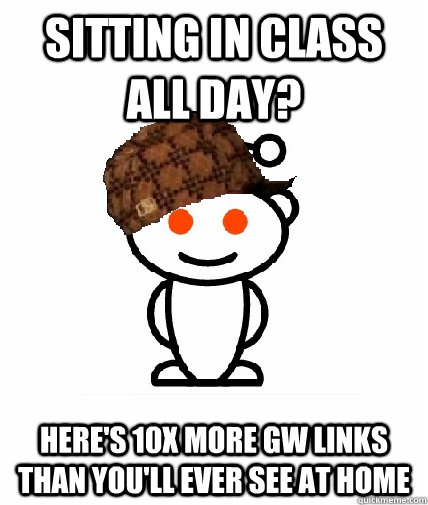 sitting in class all day? Here's 10x more gw links than you'll ever see at home  Scumbag Redditor