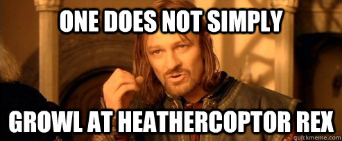 One does not simply growl at heathercoptor rex  One Does Not Simply