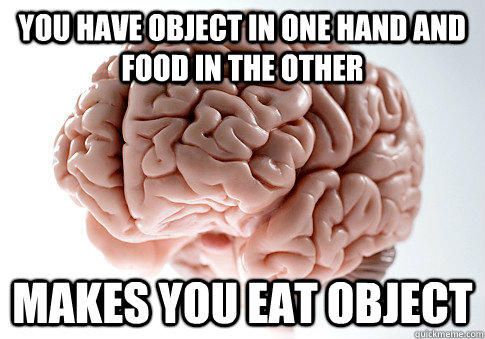 you have object in one hand and food in the other  makes you eat object   