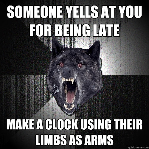 someone yells at you for being late Make a clock using their limbs as arms  Insanity Wolf