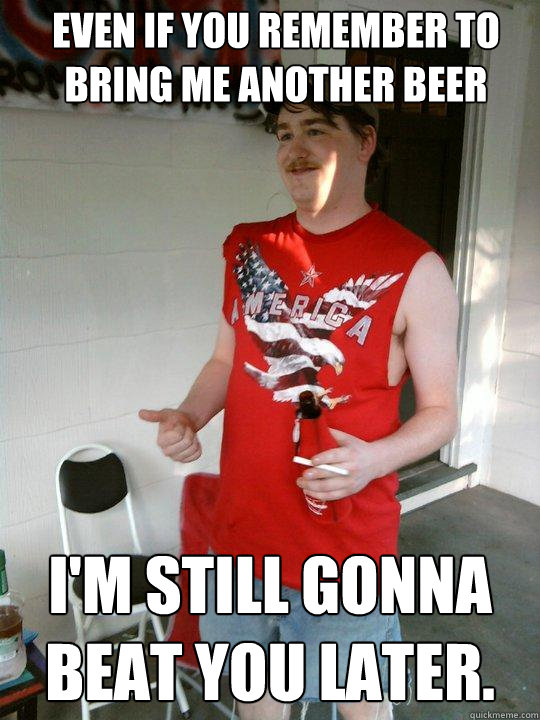 even if you remember to bring me another beer i'm still gonna beat you later. - even if you remember to bring me another beer i'm still gonna beat you later.  Redneck Randal