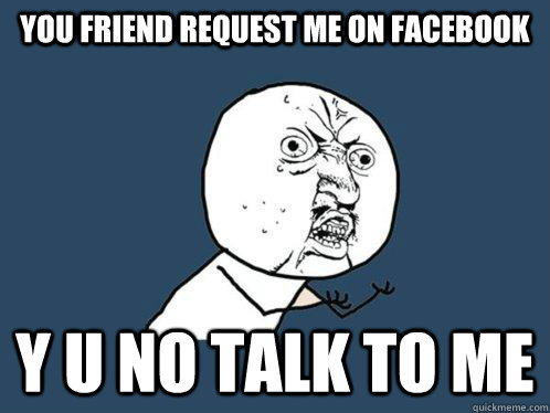 You friend request me on Facebook y u no talk to me  Y U No