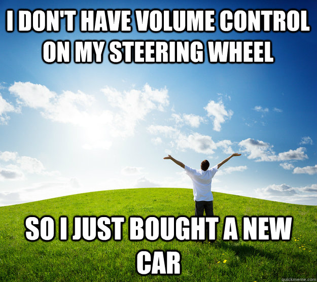 I don't have volume control on my steering wheel So I just bought a new car - I don't have volume control on my steering wheel So I just bought a new car  First World Solutions