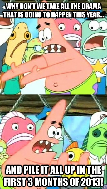 Why don't we take all the drama that is going to happen this year... and pile it all up in the first 3 months of 2013!   Push it somewhere else Patrick
