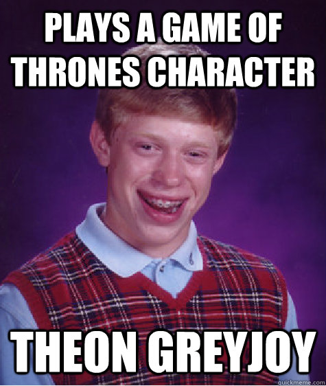 PLAYS A GAME OF THRONES CHARACTER THEON GREYJOY - PLAYS A GAME OF THRONES CHARACTER THEON GREYJOY  Bad Luck Brian
