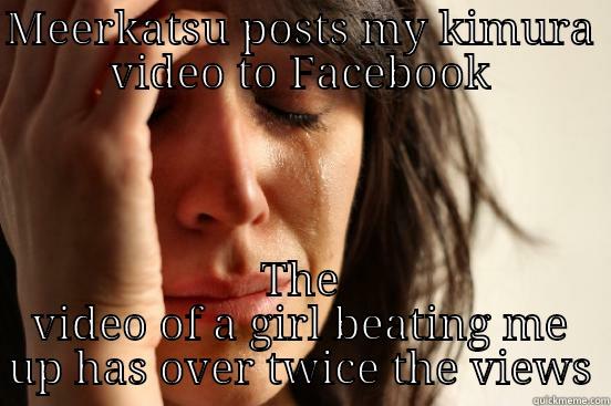 MEERKATSU POSTS MY KIMURA VIDEO TO FACEBOOK THE VIDEO OF A GIRL BEATING ME UP HAS OVER TWICE THE VIEWS First World Problems