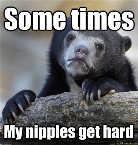 Some times  My nipples get hard  Confession Bear