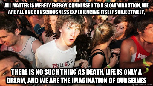 all matter is merely energy condensed to a slow vibration, we are all one consciousness experiencing itself subjectively, there is no such thing as death, life is only a dream, and we are the imagination of ourselves  Sudden Clarity Clarence