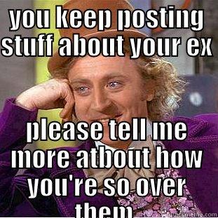 YOU KEEP POSTING STUFF ABOUT YOUR EX                                                                          PLEASE TELL ME MORE ATBOUT HOW YOU'RE SO OVER THEM.  Condescending Wonka