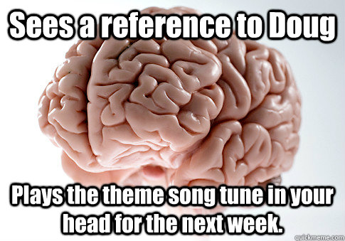 Sees a reference to Doug Plays the theme song tune in your head for the next week.  Scumbag Brain