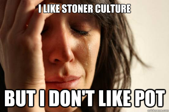 I like stoner culture But I don't like pot  First World Problems
