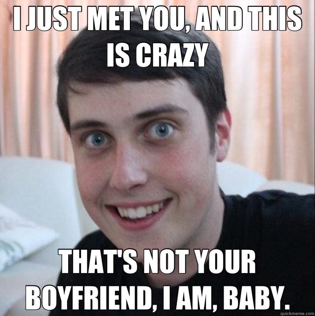 I JUST MET YOU, AND THIS IS CRAZY THAT'S NOT YOUR BOYFRIEND, I AM, BABY.  Overly Attached Boyfriend