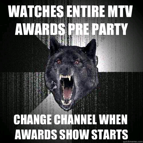 Watches entire MTv awards pre party Change channel when awards show starts  Insanity Wolf