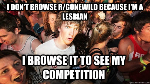 I don't browse r/gonewild because I'm a lesbian I browse it to see my competition    Sudden Clarity Clarence