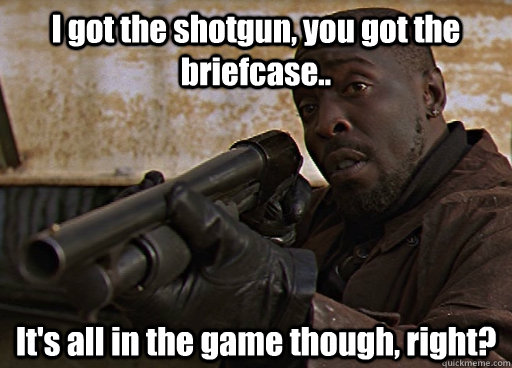 I got the shotgun, you got the briefcase.. It's all in the game though, right?  Omar