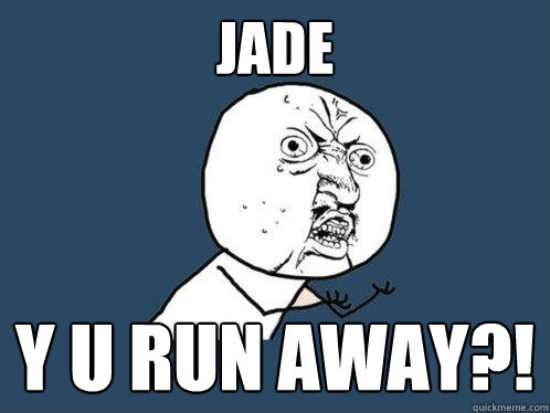 jade y u run away?!  Y U No