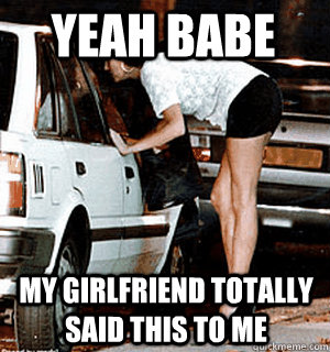 yeah babe my girlfriend totally said this to me  Karma Whore