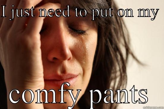 I JUST NEED TO PUT ON MY  COMFY PANTS First World Problems