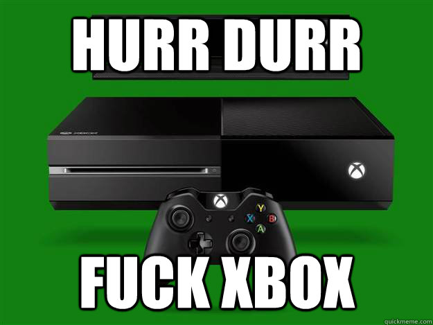 HURR durr fuck xbox  Scumbag Xbox One