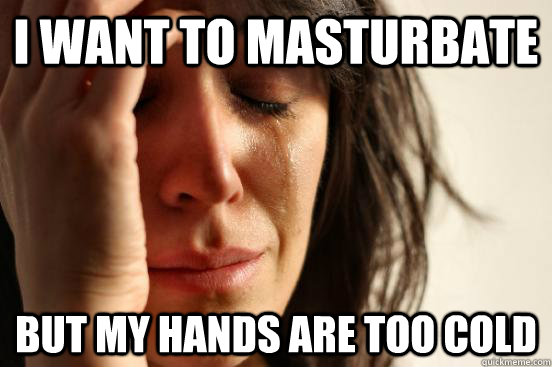 i want to masturbate but my hands are too cold  First World Problems