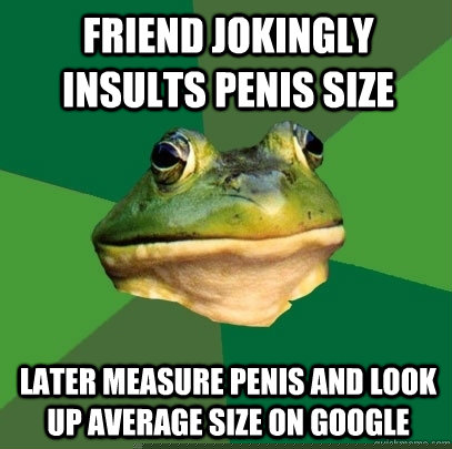 Friend Jokingly insults penis size Later measure penis and look up average size on google  Foul Bachelor Frog