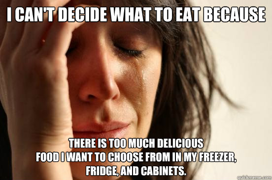 I can't decide what to eat because There is too much delicious
food I want to choose from in my freezer, 
fridge, and cabinets.
  First World Problems