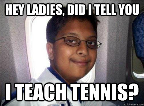 hey ladies, did i tell you i teach tennis?  Shit-Loving Indian