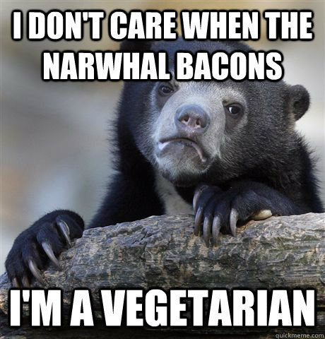 I don't care when the narwhal bacons I'm a vegetarian  Confession Bear